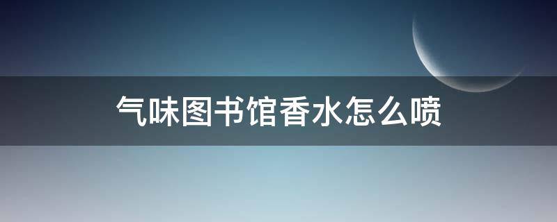 气味图书馆香水怎么喷 气味图书馆香水怎么喷出来的