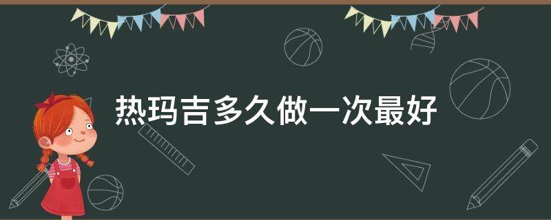 热玛吉多久做一次最好（热玛吉多长时间有效果）