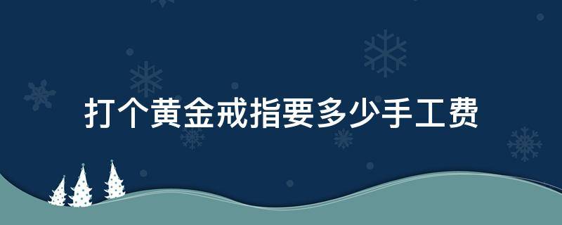 打个黄金戒指要多少手工费（打个黄金戒指要多少手工费呀）