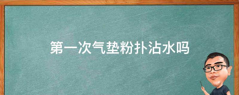 第一次气垫粉扑沾水吗（气垫粉扑第一次使用是不是要弄湿的）