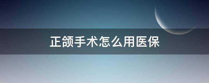 正颌手术怎么用医保（正颌手术怎么用医保卡）