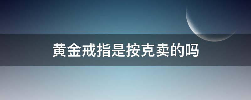 黄金戒指是按克卖的吗 黄金戒指按克买还是按件买