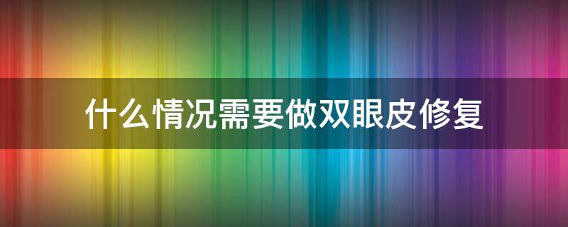 什么情况需要做双眼皮修复（什么情况需要做双眼皮手术）