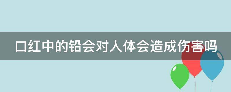 口红中的铅会对人体会造成伤害吗 口红中的铅会对人体会造成伤害吗