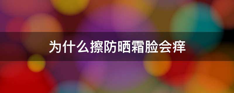 为什么擦防晒霜脸会痒 为什么擦防晒霜脸会痒痒的