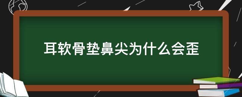 耳软骨垫鼻尖为什么会歪（耳软骨垫鼻尖为什么会歪斜）