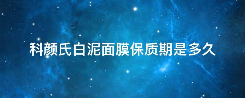 科颜氏白泥面膜保质期是多久（科颜氏白泥面膜的保质期是多久）