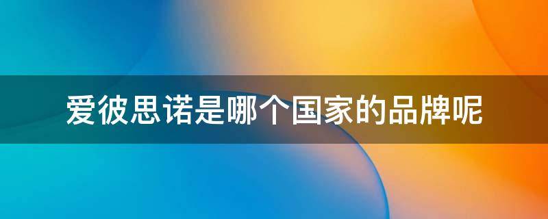 爱彼思诺是哪个国家的品牌呢 爱彼思诺是哪个国家的品牌呢英文