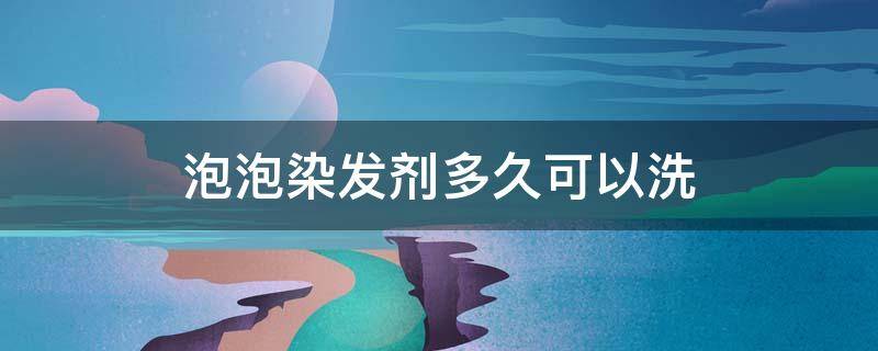 泡泡染发剂多久可以洗 泡泡染发剂多久洗掉最好