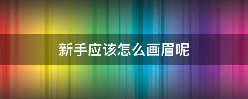 新手应该怎么画眉呢 新手应该怎么画眉呢女生