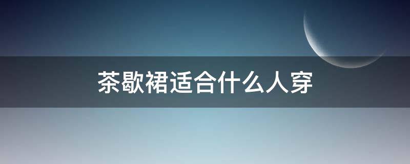 茶歇裙适合什么人穿（茶歇裙适合什么年龄的人穿）