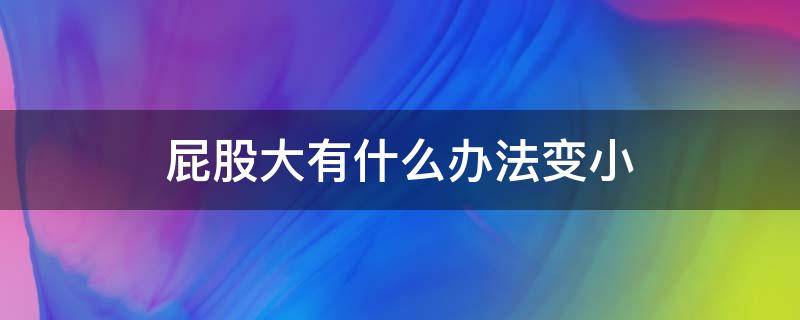 屁股大有什么办法变小（屁股大怎么能变小）