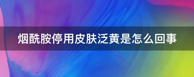 烟酰胺停用皮肤泛黄是怎么回事 烟酰胺用一段时间后停用会怎样