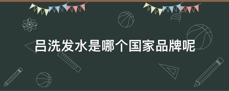 吕洗发水是哪个国家品牌呢 吕洗发水是什么品牌