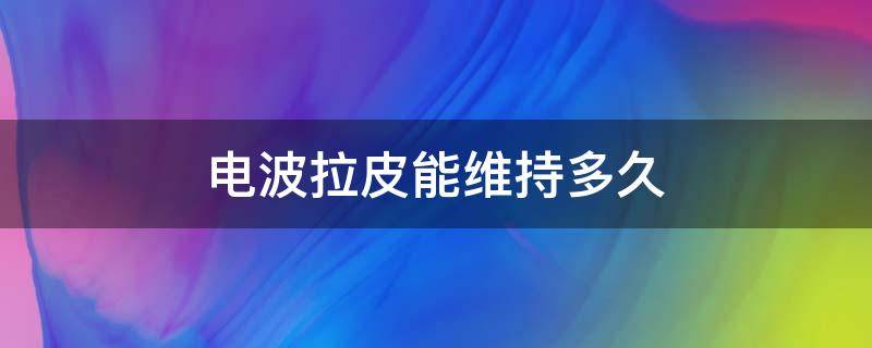 电波拉皮能维持多久 电波拉皮效果好吗能维持多久