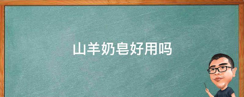 山羊奶皂好用吗 山羊奶皂好用吗知乎