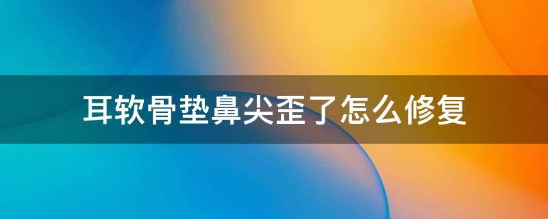 耳软骨垫鼻尖歪了怎么修复 耳软骨垫鼻尖形状明显凸起