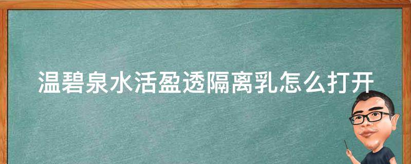 温碧泉水活盈透隔离乳怎么打开 温碧泉隔离乳保质期是多久