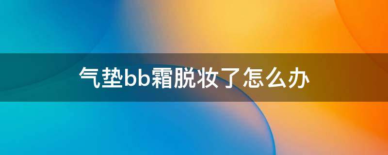 气垫bb霜脱妆了怎么办（气垫bb霜脱妆了怎么办小妙招）