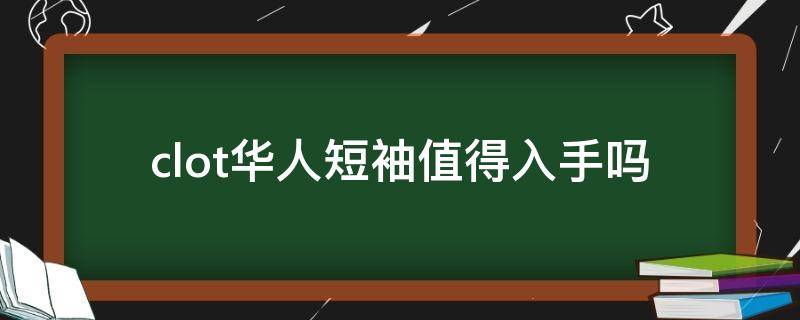 clot华人短袖值得入手吗 clot华人短袖真假鉴定