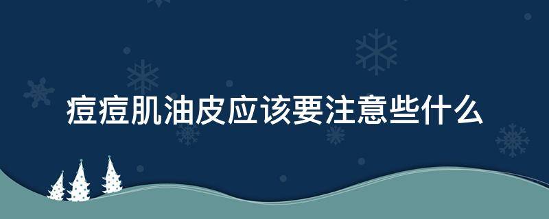 痘痘肌油皮应该要注意些什么 痘痘肌油皮适合用什么护肤品