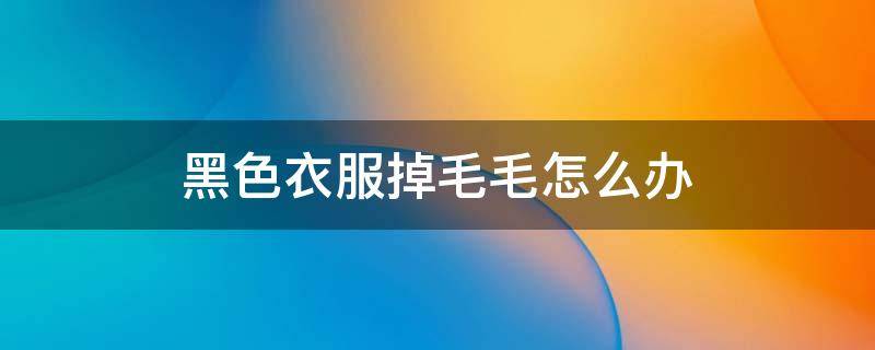 黑色衣服掉毛毛怎么办 黑色衣服掉毛毛怎么办,粘了一身