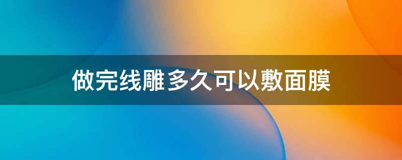 做完线雕多久可以敷面膜（做了线雕多久可以洗脸敷面膜）