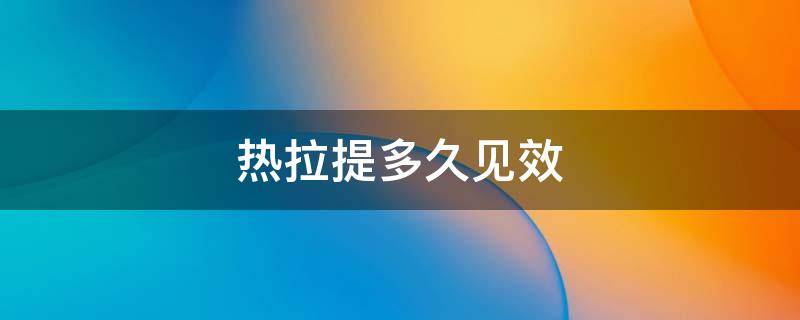 热拉提多久见效 热拉提多久可以看到效果