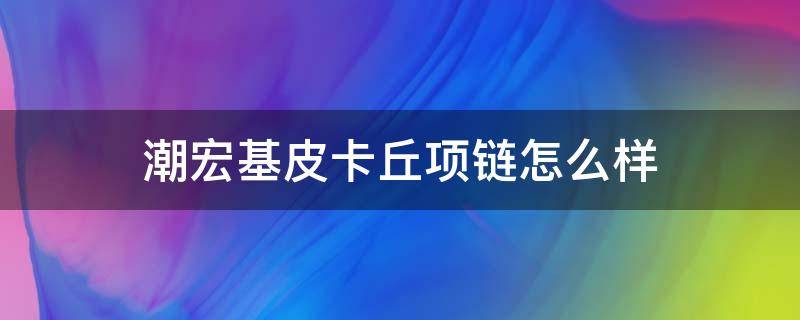 潮宏基皮卡丘项链怎么样（潮宏基限量版项链）