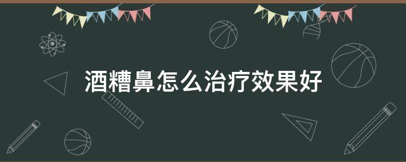 酒糟鼻怎么治疗效果好（酒糟鼻怎么治才能治好 知乎）