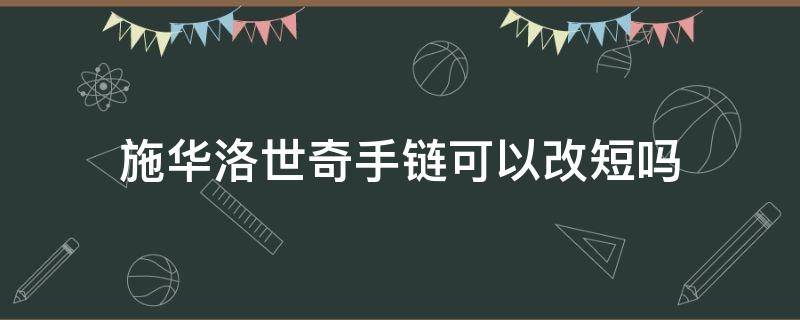 施华洛世奇手链可以改短吗 施华洛世奇手绳怎么改