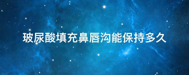 玻尿酸填充鼻唇沟能保持多久（玻尿酸鼻唇沟填充栓塞怎样处理）