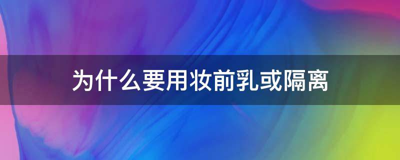 为什么要用妆前乳或隔离（为什么要用妆前乳或隔离霜）