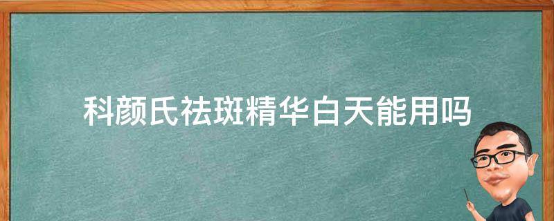 科颜氏祛斑精华白天能用吗 科颜氏淡斑精华白天用好还是晚上用好