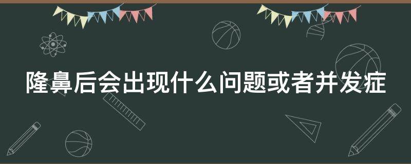 隆鼻后会出现什么问题或者并发症 隆鼻后会出现什么症状