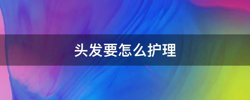 头发要怎么护理 头发要怎么护理看起来又顺又滑