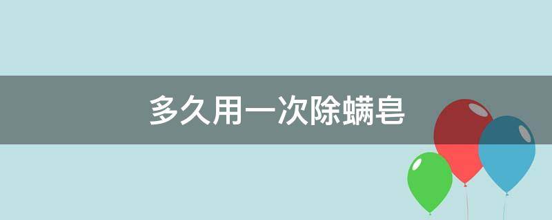 多久用一次除螨皂（多久用一次除螨皂洗脸）