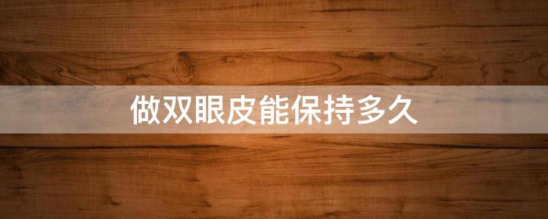 做双眼皮能保持多久（做双眼皮可以保持多长时间）