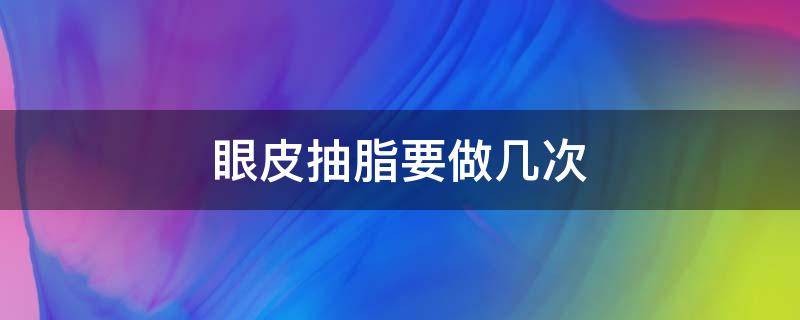 眼皮抽脂要做几次（眼皮抽脂要做几次手术）