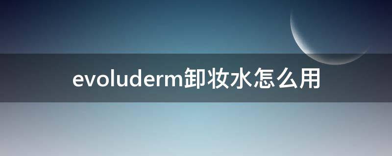 evoluderm卸妆水怎么用（evelom卸妆膏如何使用）