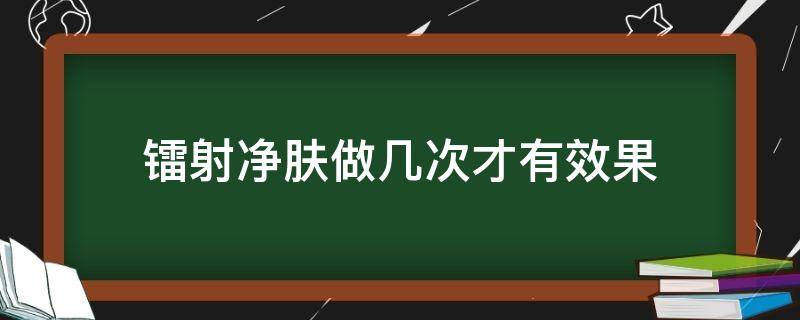 镭射净肤做几次才有效果 镭射净肤做几次才有效果呢