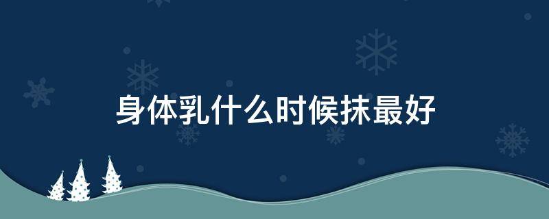 身体乳什么时候抹最好 身体乳什么时候擦最好