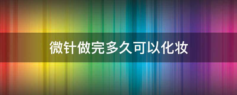 微针做完多久可以化妆 微针做完之后多久可以化妆