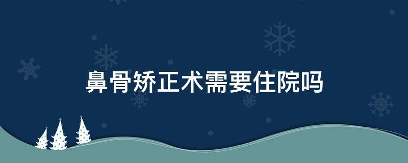 鼻骨矫正术需要住院吗（鼻骨矫正术需要住院吗多久）