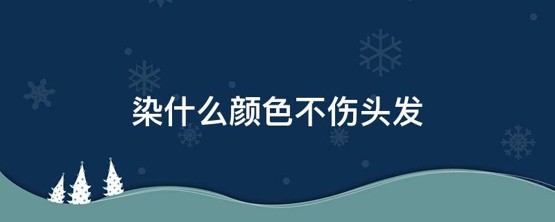 染什么颜色不伤头发 染什么颜色不伤头发男生