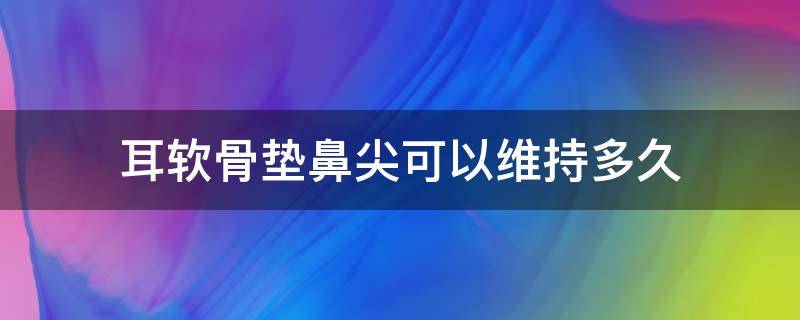 耳软骨垫鼻尖可以维持多久（耳软骨垫鼻尖是永久的吗?会吸收吗?）