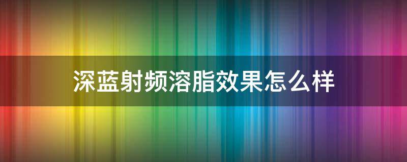 深蓝射频溶脂效果怎么样 深蓝射频溶脂效果如何