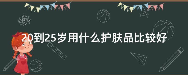 20到25岁用什么护肤品比较好 20到25岁适合用哪个品牌的护肤品