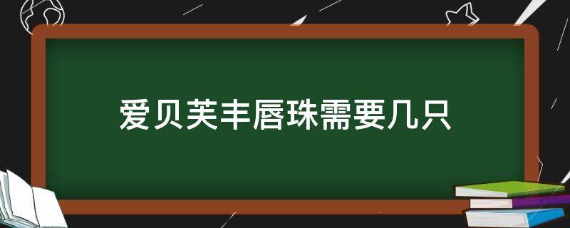 爱贝芙丰唇珠需要几只（爱贝芙隆鼻安全吗）