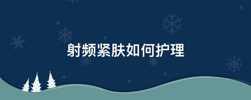 射频紧肤如何护理（射频紧肤的原理）